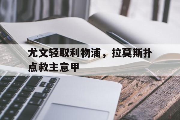 华体会app-尤文轻取利物浦,拉莫斯扑点救主意甲  第1张 华体会app-尤文轻取利物浦,拉莫斯扑点救主意甲  第1张